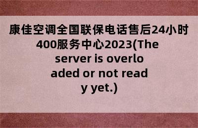 康佳空调全国联保电话售后24小时400服务中心2023(The server is overloaded or not ready yet.)